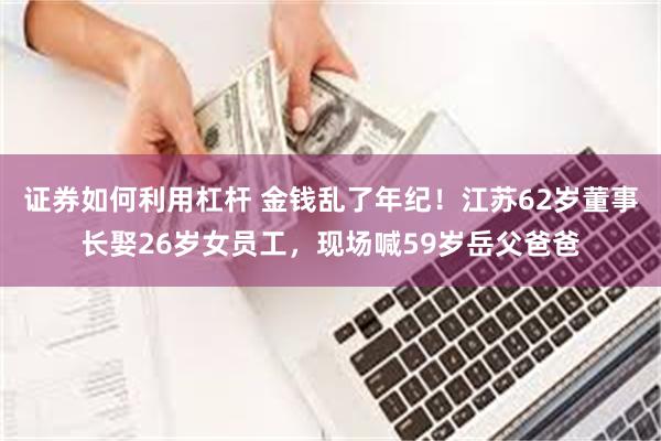 证券如何利用杠杆 金钱乱了年纪！江苏62岁董事长娶26岁女员工，现场喊59岁岳父爸爸