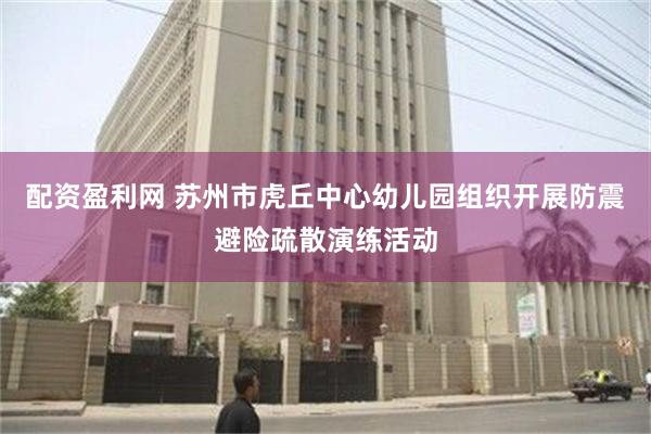 配资盈利网 苏州市虎丘中心幼儿园组织开展防震避险疏散演练活动