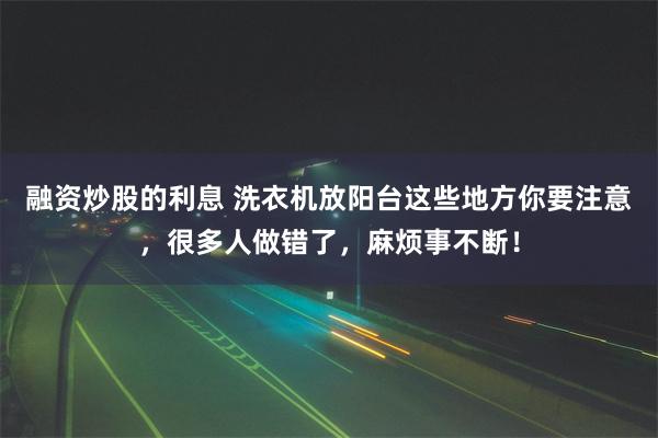 融资炒股的利息 洗衣机放阳台这些地方你要注意，很多人做错了，麻烦事不断！