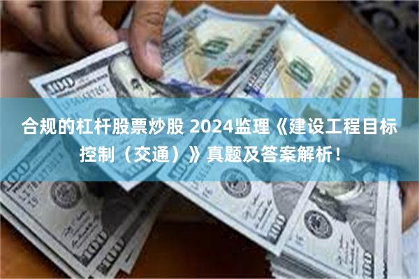 合规的杠杆股票炒股 2024监理《建设工程目标控制（交通）》真题及答案解析！