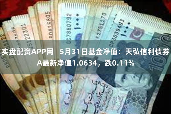 实盘配资APP网   5月31日基金净值：天弘信利债券A最新净值1.0634，跌0.11%