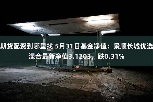 期货配资到哪里找 5月31日基金净值：景顺长城优选混合最新净值3.1203，跌0.31%