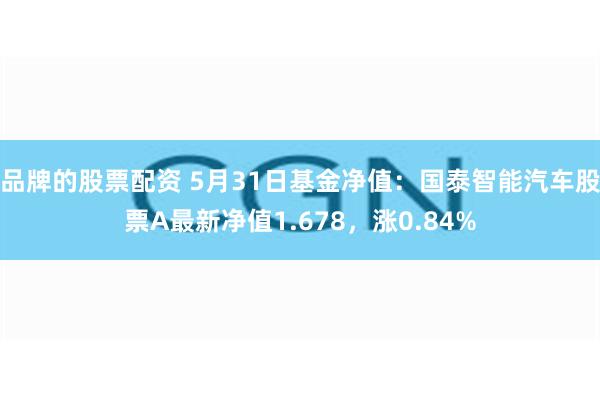 品牌的股票配资 5月31日基金净值：国泰智能汽车股票A最新净值1.678，涨0.84%