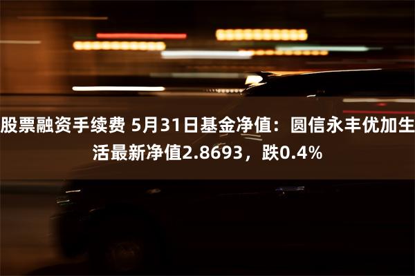 股票融资手续费 5月31日基金净值：圆信永丰优加生活最新净值2.8693，跌0.4%