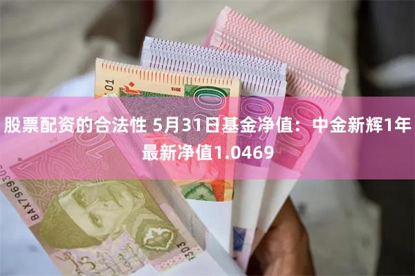 股票配资的合法性 5月31日基金净值：中金新辉1年最新净值1.0469