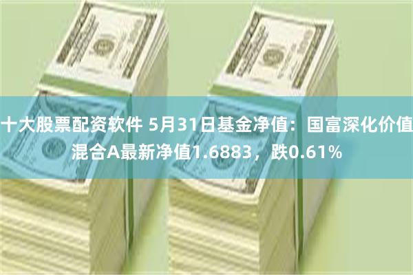 十大股票配资软件 5月31日基金净值：国富深化价值混合A最新净值1.6883，跌0.61%