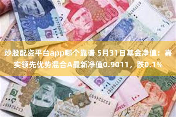 炒股配资平台app哪个靠谱 5月31日基金净值：嘉实领先优势混合A最新净值0.9011，跌0.1%