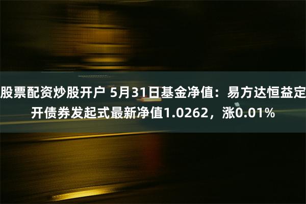 股票配资炒股开户 5月31日基金净值：易方达恒益定开债券发起式最新净值1.0262，涨0.01%