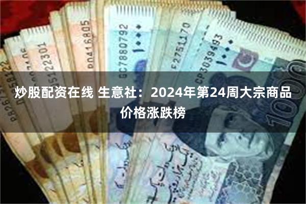 炒股配资在线 生意社：2024年第24周大宗商品价格涨跌榜