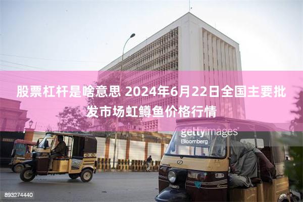 股票杠杆是啥意思 2024年6月22日全国主要批发市场虹鳟鱼价格行情