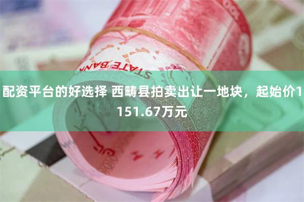 配资平台的好选择 西畴县拍卖出让一地块，起始价1151.67万元