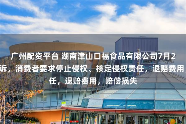 广州配资平台 湖南津山口福食品有限公司7月26日新增投诉，消费者要求停止侵权、核定侵权责任，退赔费用，赔偿损失