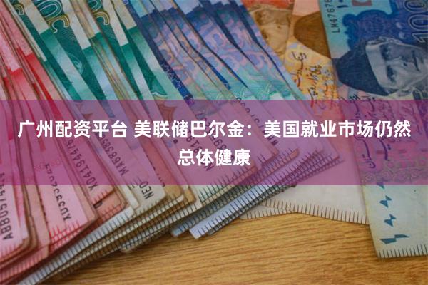 广州配资平台 美联储巴尔金：美国就业市场仍然总体健康