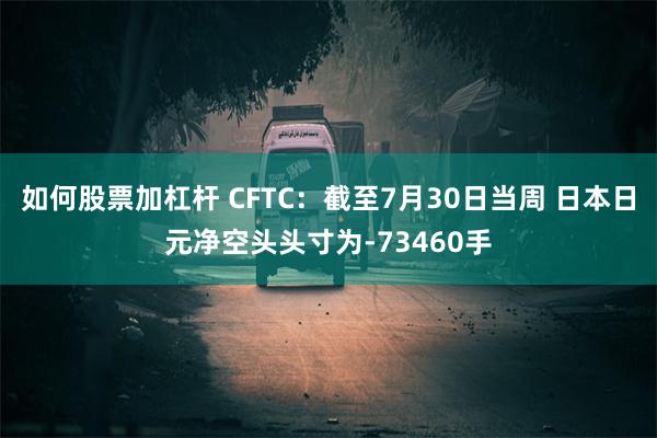 如何股票加杠杆 CFTC：截至7月30日当周 日本日元净空头头寸为-73460手