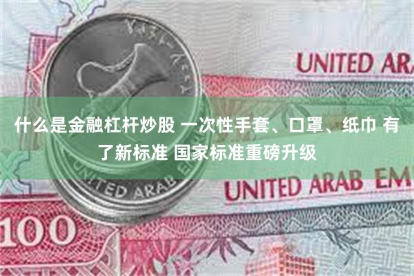 什么是金融杠杆炒股 一次性手套、口罩、纸巾 有了新标准 国家标准重磅升级