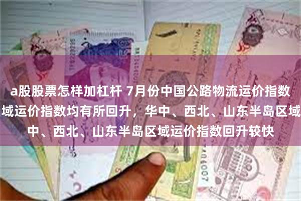 a股股票怎样加杠杆 7月份中国公路物流运价指数为103.2点 九大区域运价指数均有所回升，华中、西北、山东半岛区域运价指数回升较快