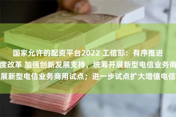 国家允许的配资平台2022 工信部：有序推进卫星互联网业务准入制度改革 加强创新发展支持，统筹开展新型电信业务商用试点；进一步试点扩大增值电信业务开放