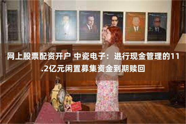 网上股票配资开户 中瓷电子：进行现金管理的11.2亿元闲置募集资金到期赎回