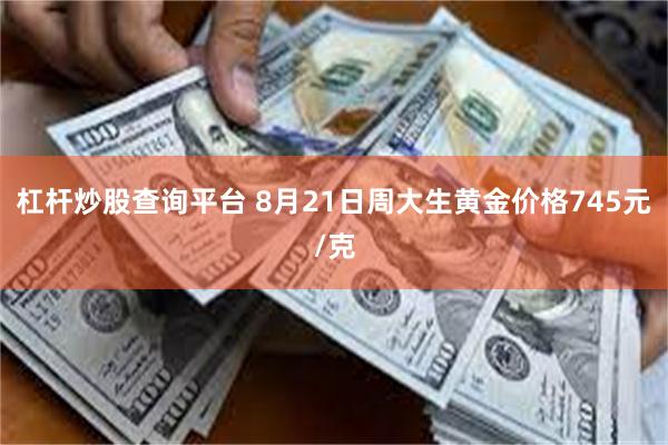 杠杆炒股查询平台 8月21日周大生黄金价格745元/克