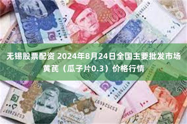 无锡股票配资 2024年8月24日全国主要批发市场黄芪（瓜子片0.3）价格行情