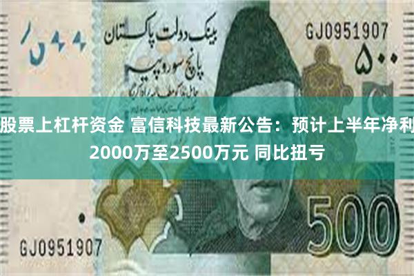 股票上杠杆资金 富信科技最新公告：预计上半年净利2000万至2500万元 同比扭亏