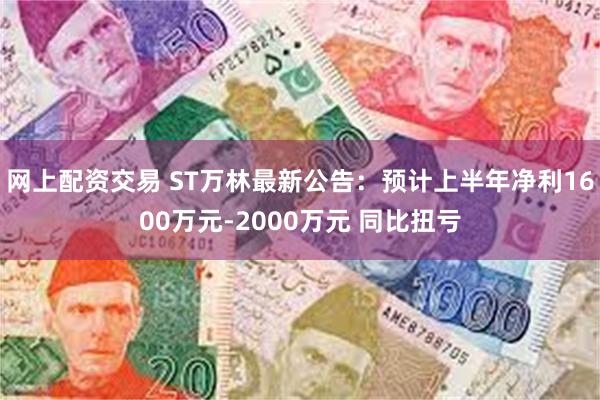 网上配资交易 ST万林最新公告：预计上半年净利1600万元-2000万元 同比扭亏