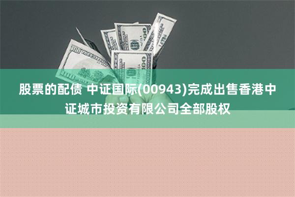 股票的配债 中证国际(00943)完成出售香港中证城市投资有限公司全部股权