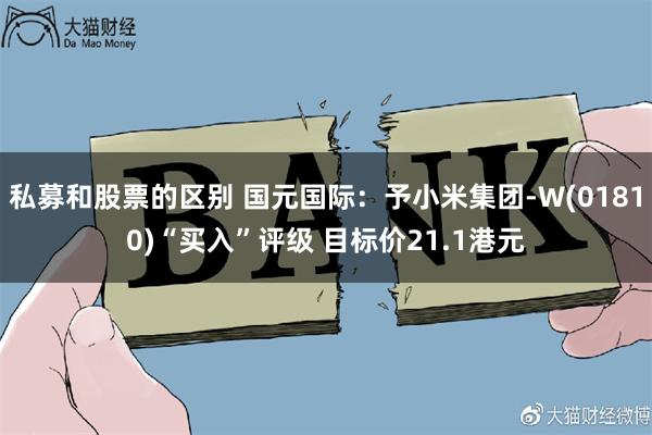 私募和股票的区别 国元国际：予小米集团-W(01810)“买入”评级 目标价21.1港元