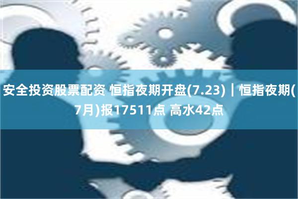 安全投资股票配资 恒指夜期开盘(7.23)︱恒指夜期(7月)报17511点 高水42点