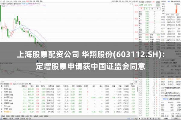 上海股票配资公司 华翔股份(603112.SH)：定增股票申请获中国证监会同意