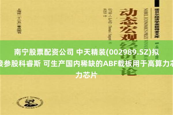 南宁股票配资公司 中天精装(002989.SZ)拟间接参股科睿斯 可生产国内稀缺的ABF载板用于高算力芯片