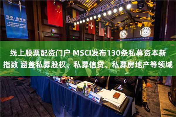 线上股票配资门户 MSCI发布130条私募资本新指数 涵盖私募股权、私募信贷、私募房地产等领域