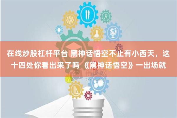 在线炒股杠杆平台 黑神话悟空不止有小西天，这十四处你看出来了吗 《黑神话悟空》一出场就