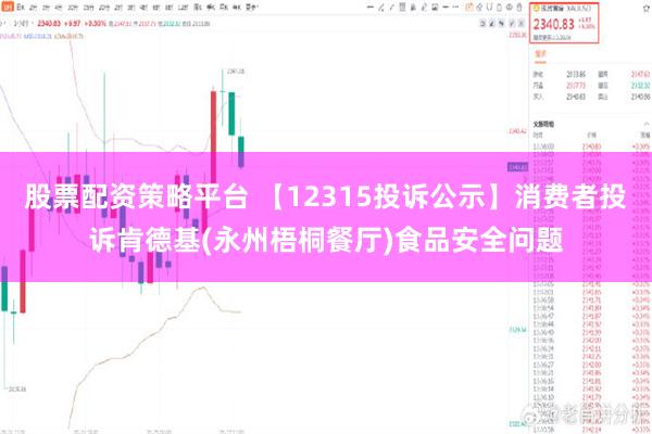 股票配资策略平台 【12315投诉公示】消费者投诉肯德基(永州梧桐餐厅)食品安全问题