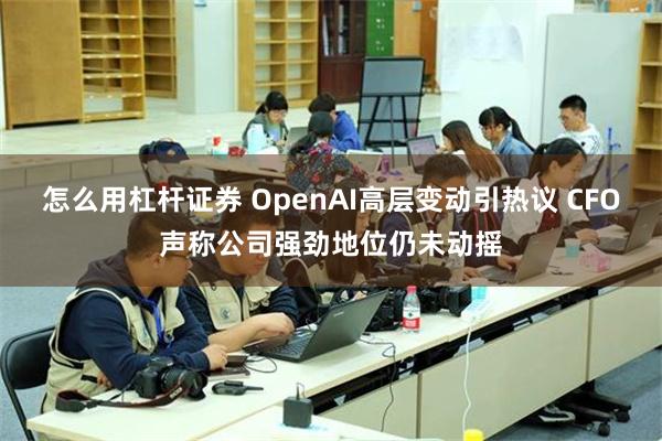 怎么用杠杆证券 OpenAI高层变动引热议 CFO声称公司强劲地位仍未动摇