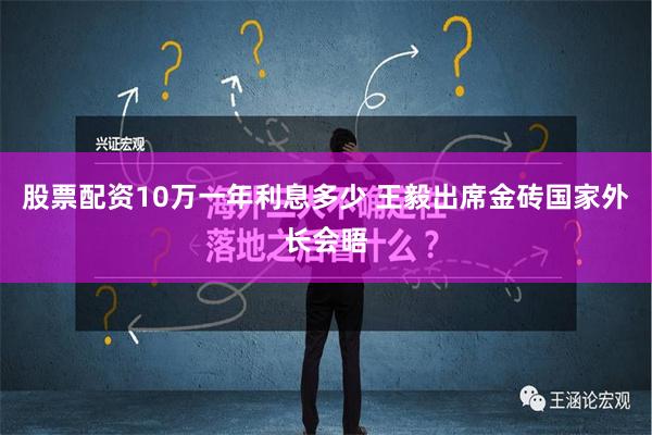 股票配资10万一年利息多少 王毅出席金砖国家外长会晤