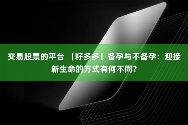 交易股票的平台 【籽多多】备孕与不备孕：迎接新生命的方式有何不同？