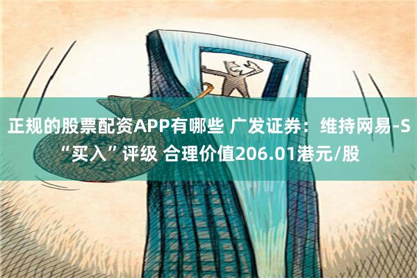 正规的股票配资APP有哪些 广发证券：维持网易-S“买入”评级 合理价值206.01港元/股