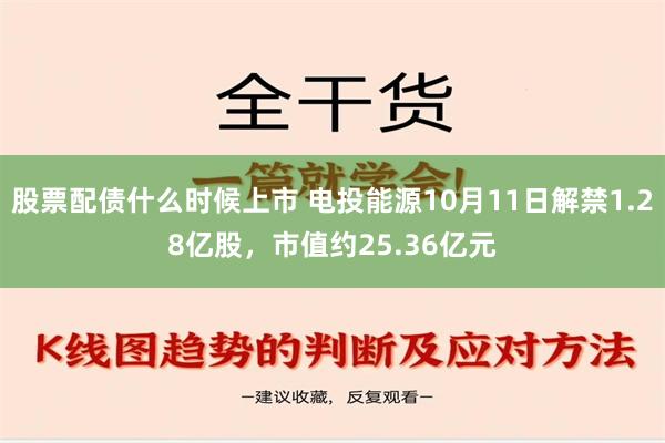 股票配债什么时候上市 电投能源10月11日解禁1.28亿股，市值约25.36亿元