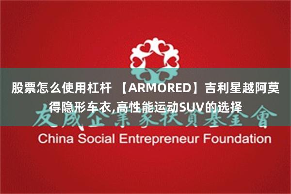 股票怎么使用杠杆 【ARMORED】吉利星越阿莫得隐形车衣,高性能运动SUV的选择