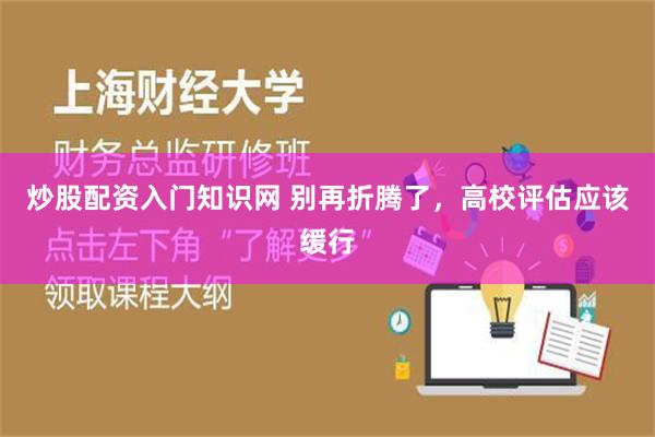 炒股配资入门知识网 别再折腾了，高校评估应该缓行