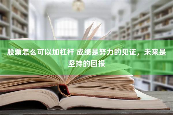 股票怎么可以加杠杆 成绩是努力的见证，未来是坚持的回报