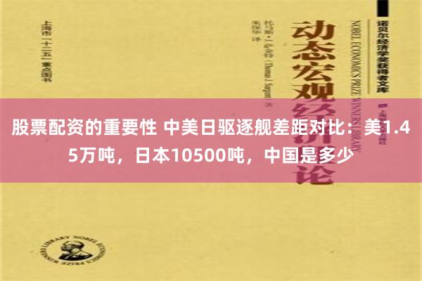 股票配资的重要性 中美日驱逐舰差距对比：美1.45万吨，日本10500吨，中国是多少