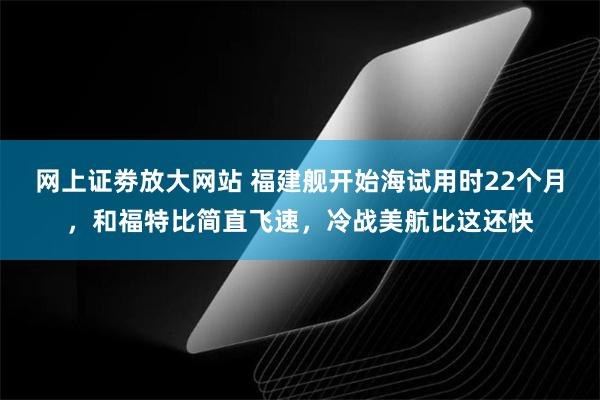 网上证劵放大网站 福建舰开始海试用时22个月，和福特比简直飞速，冷战美航比这还快