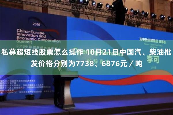 私募超短线股票怎么操作 10月21日中国汽、柴油批发价格分别为7738、6876元／吨