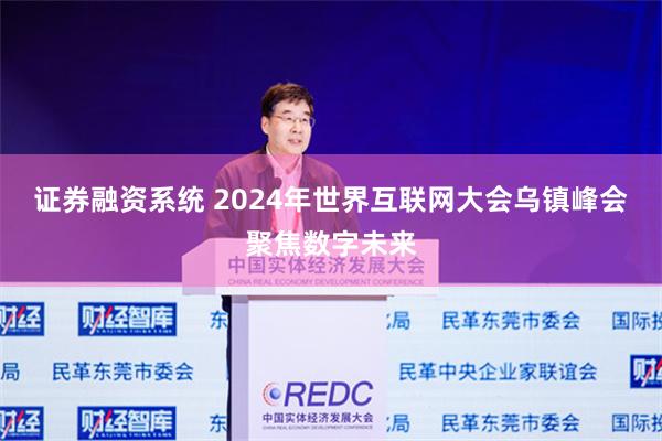 证券融资系统 2024年世界互联网大会乌镇峰会聚焦数字未来