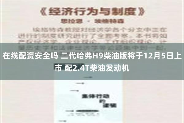 在线配资安全吗 二代哈弗H9柴油版将于12月5日上市 配2.4T柴油发动机