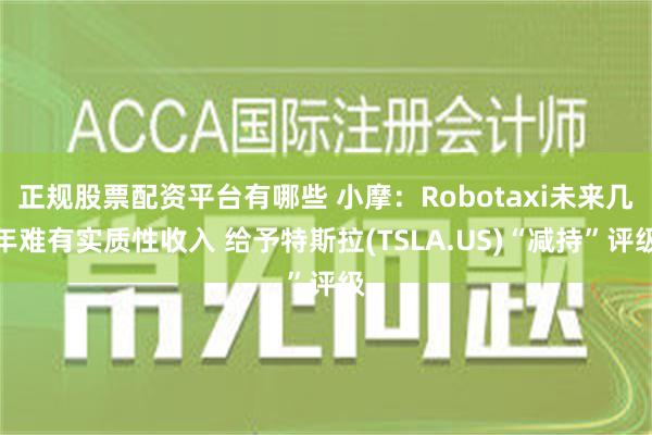 正规股票配资平台有哪些 小摩：Robotaxi未来几年难有实质性收入 给予特斯拉(TSLA.US)“减持”评级