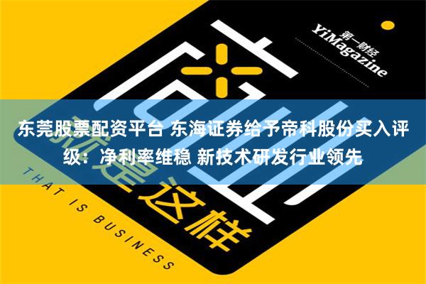 东莞股票配资平台 东海证券给予帝科股份买入评级：净利率维稳 新技术研发行业领先