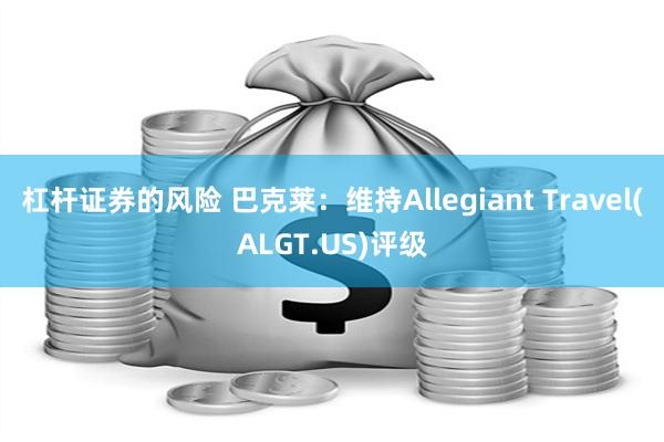 杠杆证券的风险 巴克莱：维持Allegiant Travel(ALGT.US)评级